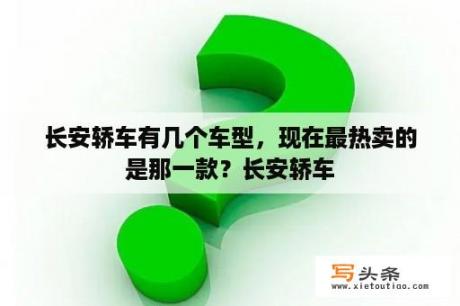 长安轿车有几个车型，现在最热卖的是那一款？长安轿车