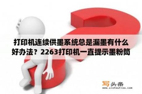 打印机连续供墨系统总是漏墨有什么好办法？2263打印机一直提示墨粉筒正在调整？