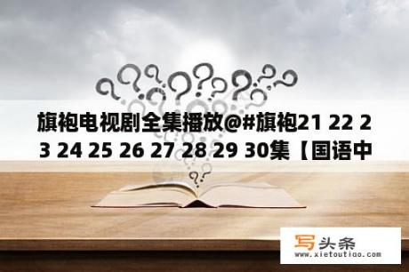 旗袍电视剧全集播放@#旗袍21 22 23 24 25 26 27 28 29 30集【国语中文字幕】旗袍电视剧在线观看优酷视频？新亮剑中刘诗吟穿旗袍没，是哪集？