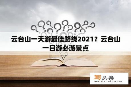 云台山一天游最佳路线2021？云台山一日游必游景点