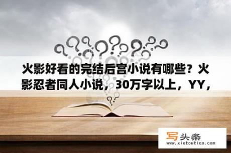 火影好看的完结后宫小说有哪些？火影忍者同人小说，30万字以上，YY，后宫，主角无敌？