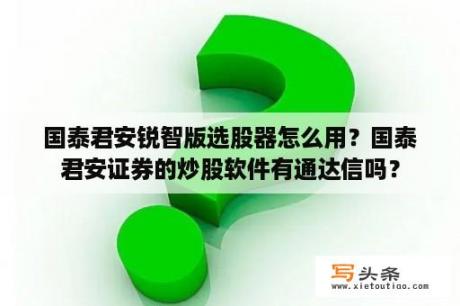 国泰君安锐智版选股器怎么用？国泰君安证券的炒股软件有通达信吗？