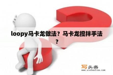 loopy马卡龙做法？马卡龙搅拌手法？