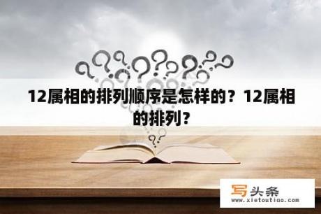 12属相的排列顺序是怎样的？12属相的排列？