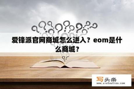 爱锋派官网商城怎么进入？eom是什么商城？