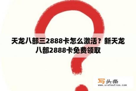 天龙八部三2888卡怎么激活？新天龙八部2888卡免费领取