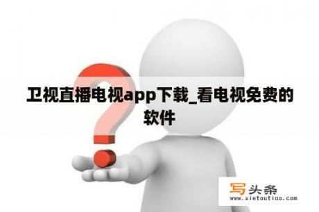 卫视直播电视app下载_看电视免费的软件