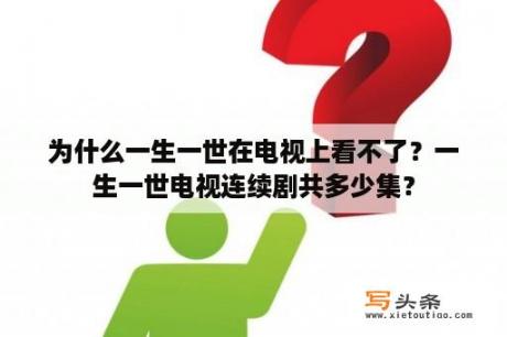 为什么一生一世在电视上看不了？一生一世电视连续剧共多少集？