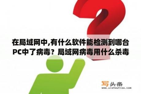 在局域网中,有什么软件能检测到哪台PC中了病毒？局域网病毒用什么杀毒软件最好？