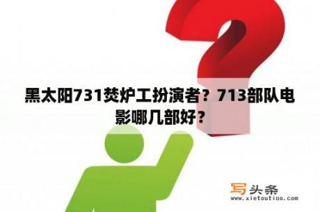 黑太阳731焚炉工扮演者？713部队电影哪几部好？