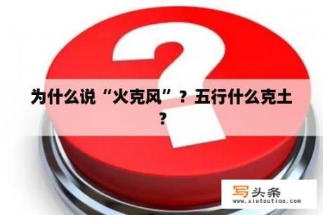 为什么说“火克风”？五行什么克土？