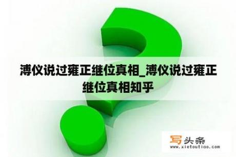 溥仪说过雍正继位真相_溥仪说过雍正继位真相知乎