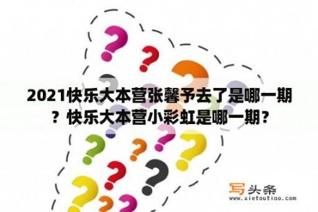 2021快乐大本营张馨予去了是哪一期？快乐大本营小彩虹是哪一期？