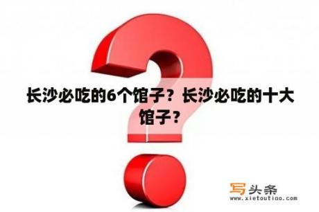 长沙必吃的6个馆子？长沙必吃的十大馆子？