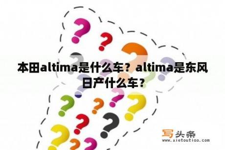 本田altima是什么车？altima是东风日产什么车？