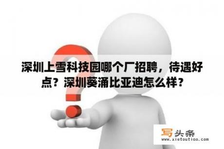 深圳上雪科技园哪个厂招聘，待遇好点？深圳葵涌比亚迪怎么样？