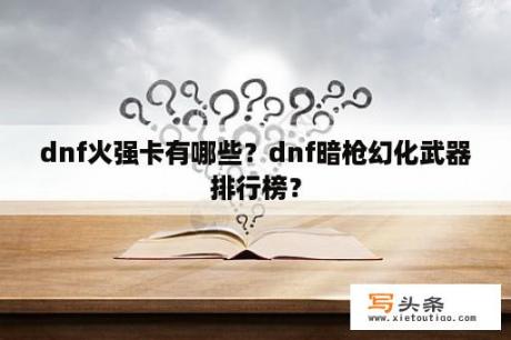 dnf火强卡有哪些？dnf暗枪幻化武器排行榜？