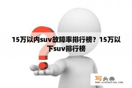 15万以内suv故障率排行榜？15万以下suv排行榜