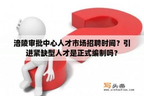 涪陵审批中心人才市场招聘时间？引进紧缺型人才是正式编制吗？