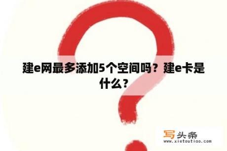 建e网最多添加5个空间吗？建e卡是什么？