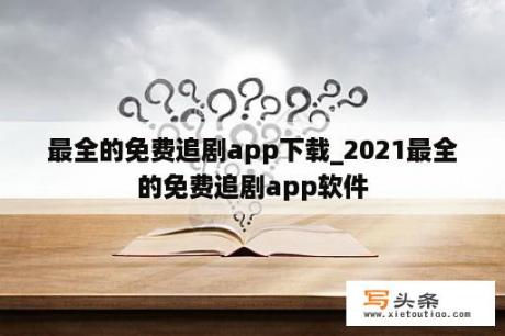 最全的免费追剧app下载_2021最全的免费追剧app软件