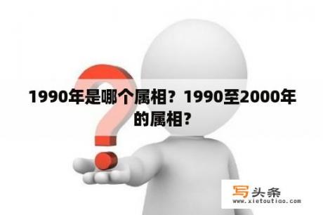 1990年是哪个属相？1990至2000年的属相？