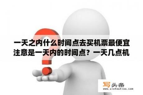 一天之内什么时间点去买机票最便宜注意是一天内的时间点？一天几点机票最低