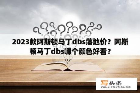 2023款阿斯顿马丁dbs落地价？阿斯顿马丁dbs哪个颜色好看？