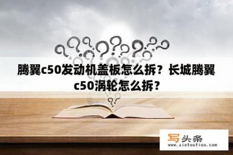 腾翼c50发动机盖板怎么拆？长城腾翼c50涡轮怎么拆？