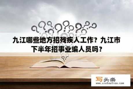 九江哪些地方招残疾人工作？九江市下半年招事业编人员吗？