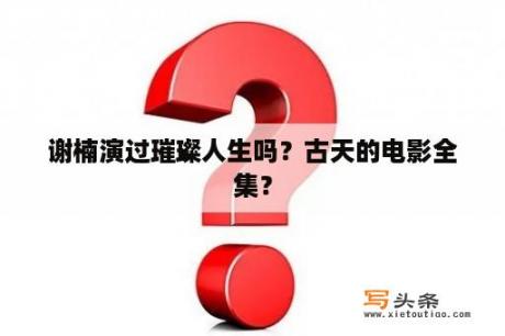 谢楠演过璀璨人生吗？古天的电影全集？