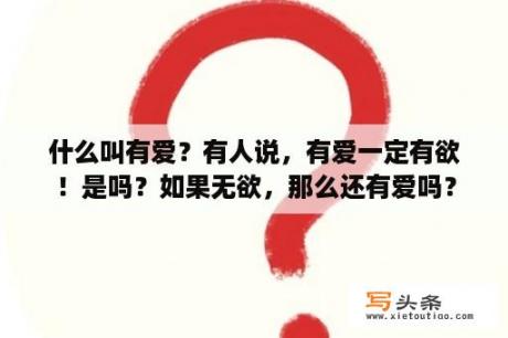 什么叫有爱？有人说，有爱一定有欲！是吗？如果无欲，那么还有爱吗？