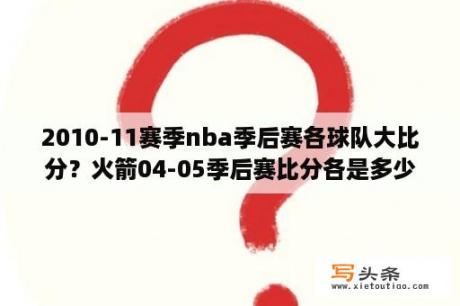 2010-11赛季nba季后赛各球队大比分？火箭04-05季后赛比分各是多少？