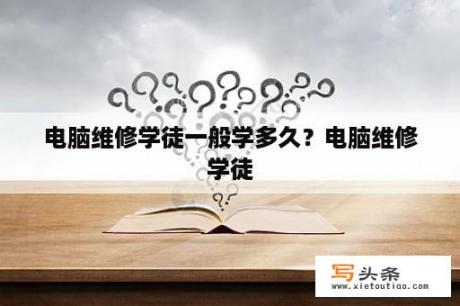 电脑维修学徒一般学多久？电脑维修学徒