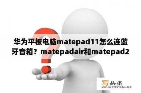 华为平板电脑matepad11怎么连蓝牙音箱？matepadair和matepad2023区别？