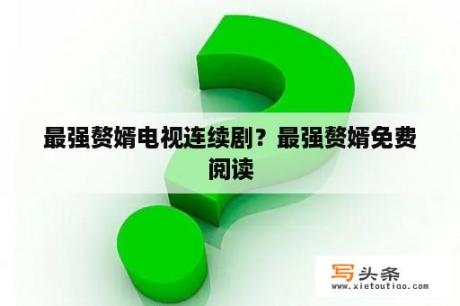 最强赘婿电视连续剧？最强赘婿免费阅读