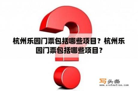 杭州乐园门票包括哪些项目？杭州乐园门票包括哪些项目？