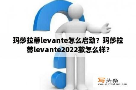 玛莎拉蒂levante怎么启动？玛莎拉蒂levante2022款怎么样？