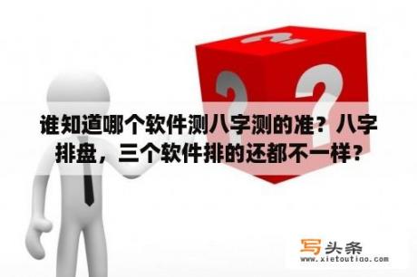 谁知道哪个软件测八字测的准？八字排盘，三个软件排的还都不一样？