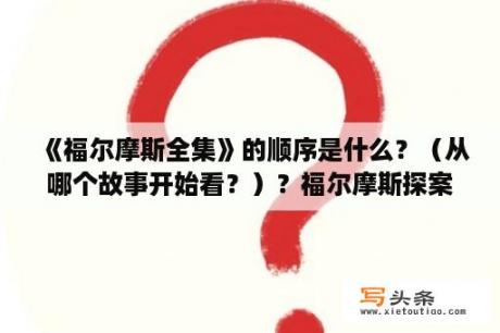 《福尔摩斯全集》的顺序是什么？（从哪个故事开始看？）？福尔摩斯探案集都有哪些案件？