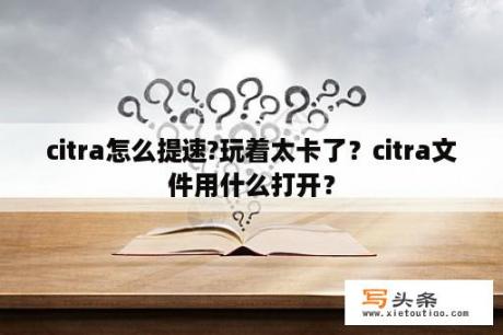 citra怎么提速?玩着太卡了？citra文件用什么打开？