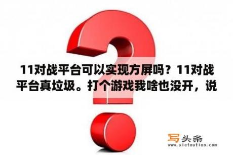 11对战平台可以实现方屏吗？11对战平台真垃圾。打个游戏我啥也没开，说我作弊，垃圾11？