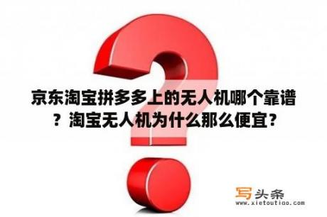 京东淘宝拼多多上的无人机哪个靠谱？淘宝无人机为什么那么便宜？