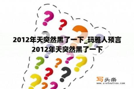 2012年天突然黑了一下_玛雅人预言2012年天突然黑了一下