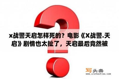 x战警天启怎样死的？电影《X战警.天启》剧情也太扯了，天启最后竟然被发怒的琴.格蕾一招给秒掉了，之前还流传什么最强变种？