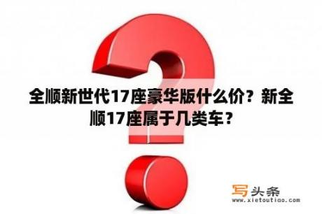 全顺新世代17座豪华版什么价？新全顺17座属于几类车？