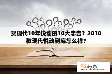 买现代10年悦动的10大忠告？2010款现代悦动到底怎么样？