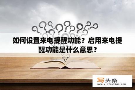 如何设置来电提醒功能？启用来电提醒功能是什么意思？