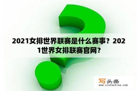 2021女排世界联赛是什么赛事？2021世界女排联赛官网？