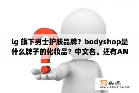 lg 旗下男士护肤品牌？bodyshop是什么牌子的化妆品？中文名。还有ANR的中文？